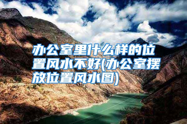 办公室里什么样的位置风水不好(办公室摆放位置风水图)