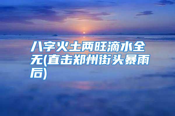 八字火土两旺滴水全无(直击郑州街头暴雨后)