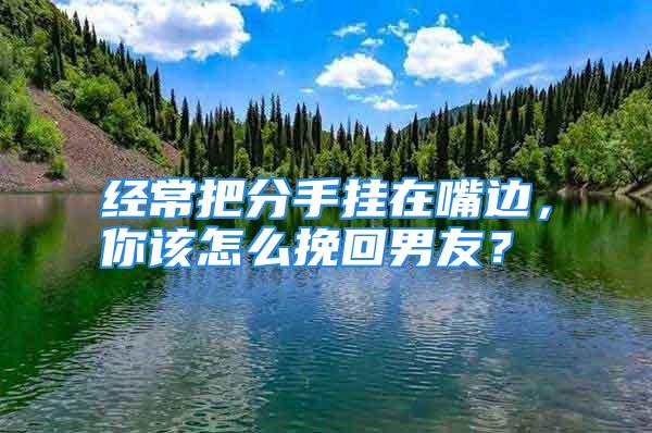 经常把分手挂在嘴边，你该怎么挽回男友？