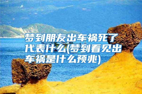 梦到朋友出车祸死了代表什么(梦到看见出车祸是什么预兆)