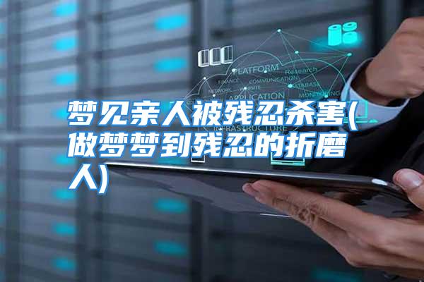 梦见亲人被残忍杀害(做梦梦到残忍的折磨人)