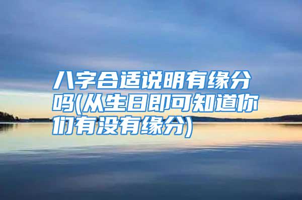 八字合适说明有缘分吗(从生日即可知道你们有没有缘分)