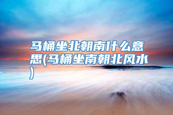 马桶坐北朝南什么意思(马桶坐南朝北风水)