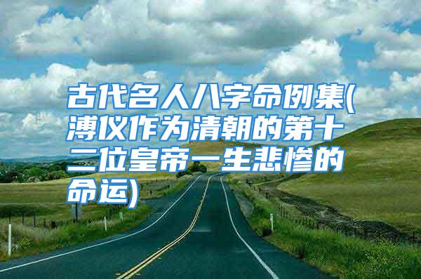 古代名人八字命例集(溥仪作为清朝的第十二位皇帝一生悲惨的命运)