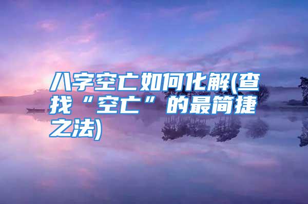 八字空亡如何化解(查找“空亡”的最简捷之法)