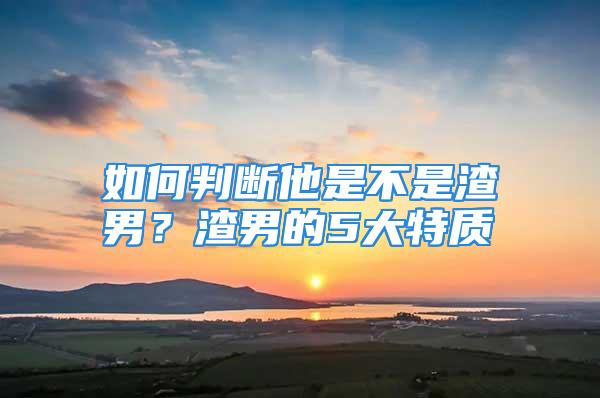 如何判断他是不是渣男？渣男的5大特质