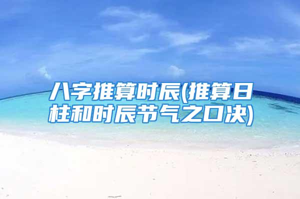 八字推算时辰(推算日柱和时辰节气之口决)