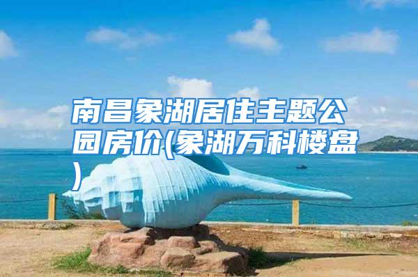 南昌象湖居住主题公园房价(象湖万科楼盘)