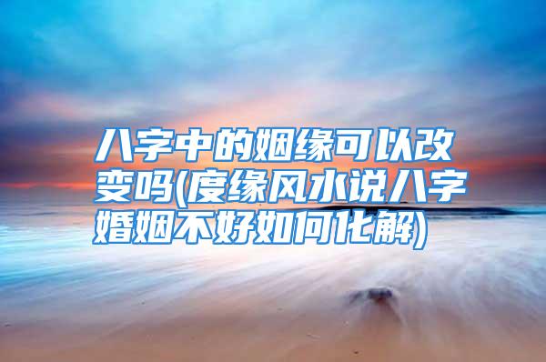 八字中的姻缘可以改变吗(度缘风水说八字婚姻不好如何化解)