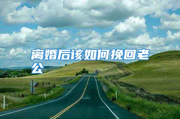离婚后该如何挽回老公