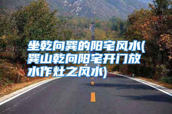 坐乾向巽的阳宅风水(巽山乾向阳宅开门放水作灶之风水)