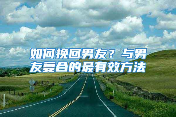 如何挽回男友？与男友复合的最有效方法