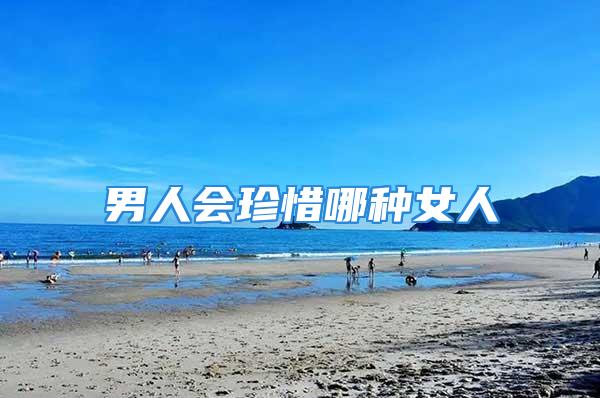 男人会珍惜哪种女人