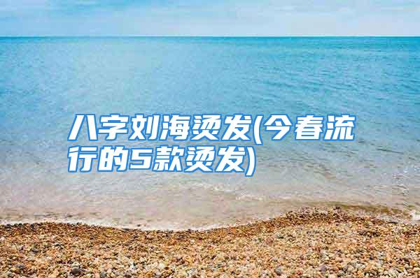 八字刘海烫发(今春流行的5款烫发)