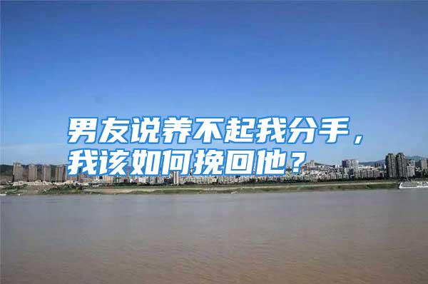 男友说养不起我分手，我该如何挽回他？