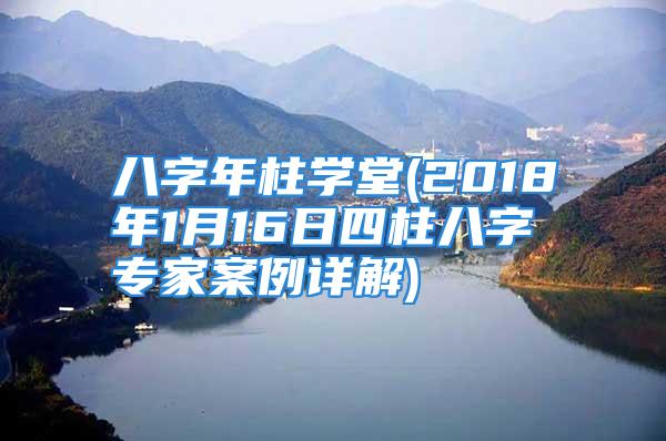 八字年柱学堂(2018年1月16日四柱八字专家案例详解)