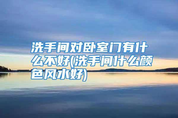 洗手间对卧室门有什么不好(洗手间什么颜色风水好)