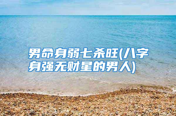 男命身弱七杀旺(八字身强无财星的男人)