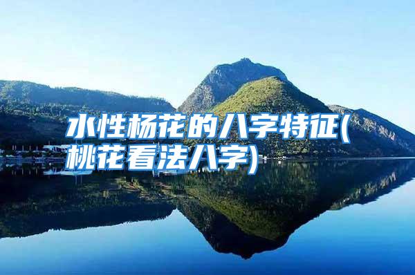 水性杨花的八字特征(桃花看法八字)