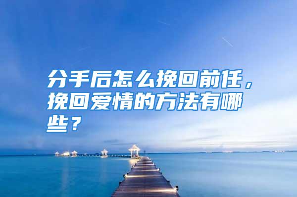 分手后怎么挽回前任，挽回爱情的方法有哪些？