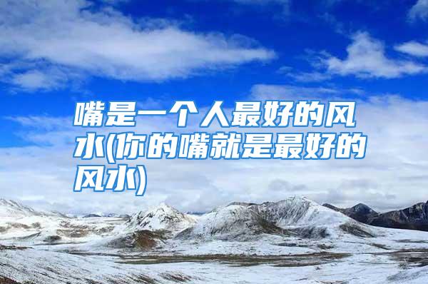 嘴是一个人最好的风水(你的嘴就是最好的风水)