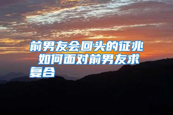 前男友会回头的征兆 如何面对前男友求复合