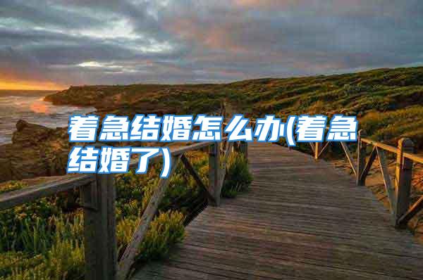 着急结婚怎么办(着急结婚了)