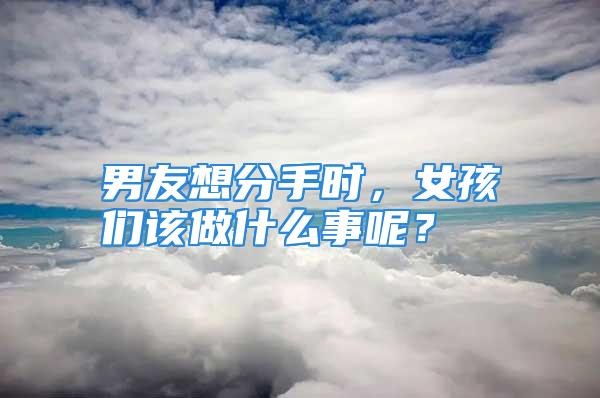 男友想分手时，女孩们该做什么事呢？