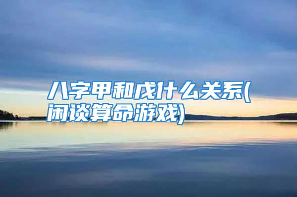 八字甲和戊什么关系(闲谈算命游戏)