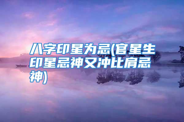 八字印星为忌(官星生印星忌神又冲比肩忌神)