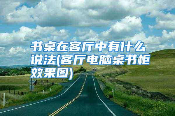 书桌在客厅中有什么说法(客厅电脑桌书柜效果图)