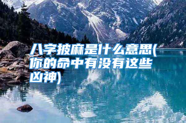 八字披麻是什么意思(你的命中有没有这些凶神)