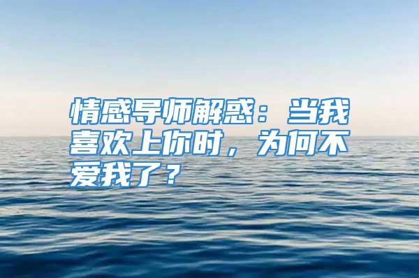 情感导师解惑：当我喜欢上你时，为何不爱我了？