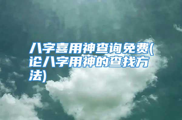 八字喜用神查询免费(论八字用神的查找方法)