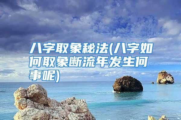 八字取象秘法(八字如何取象断流年发生何事呢)