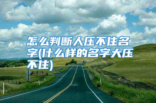 怎么判断人压不住名字(什么样的名字大压不住)