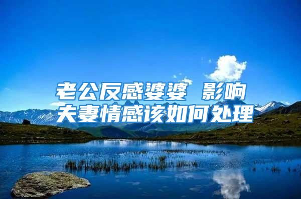 老公反感婆婆 影响夫妻情感该如何处理