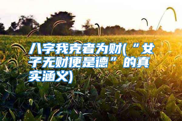 八字我克者为财(“女子无财便是德”的真实涵义)