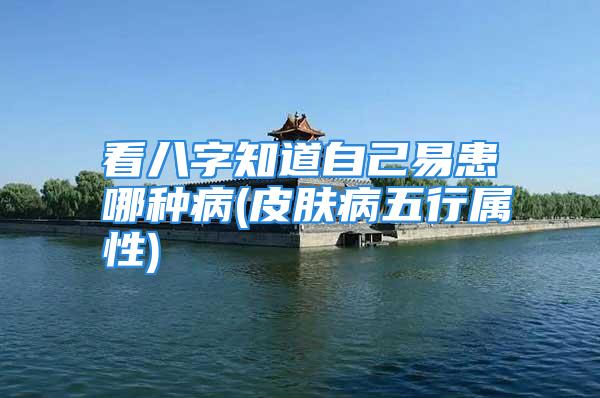 看八字知道自己易患哪种病(皮肤病五行属性)