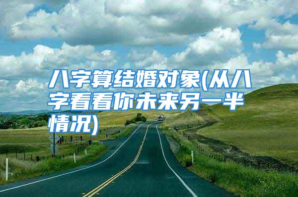 八字算结婚对象(从八字看看你未来另一半情况)