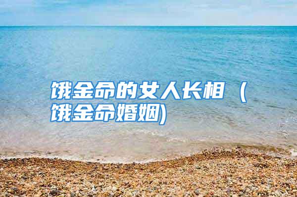 饿金命的女人长相 (饿金命婚姻)