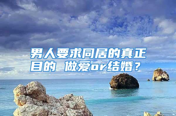 男人要求同居的真正目的 做爱or结婚？