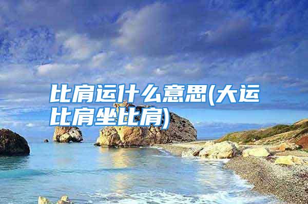 比肩运什么意思(大运比肩坐比肩)