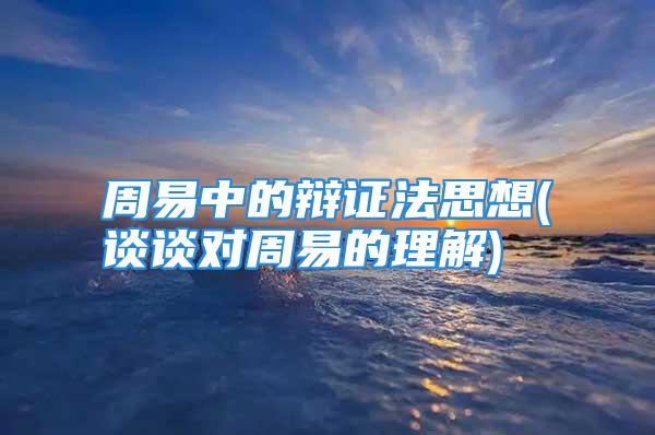 周易中的辩证法思想(谈谈对周易的理解)