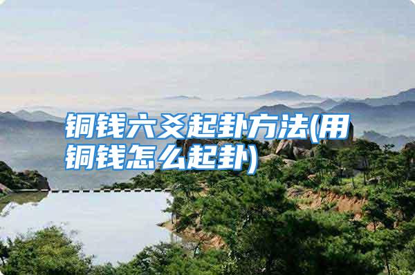 铜钱六爻起卦方法(用铜钱怎么起卦)