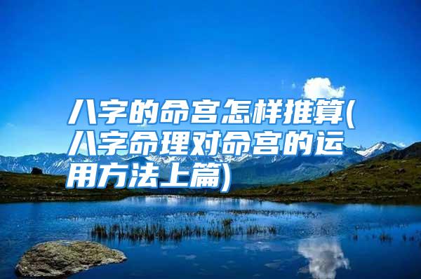 八字的命宫怎样推算(八字命理对命宫的运用方法上篇)