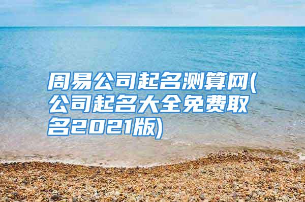 周易公司起名测算网(公司起名大全免费取名2021版)