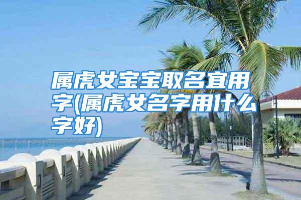 属虎女宝宝取名宜用字(属虎女名字用什么字好)