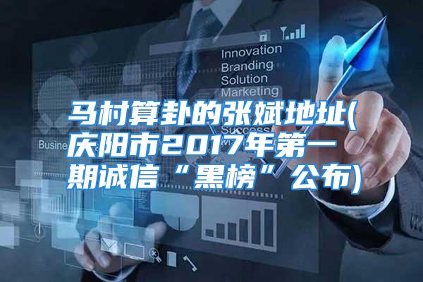马村算卦的张斌地址(庆阳市2017年第一期诚信“黑榜”公布)