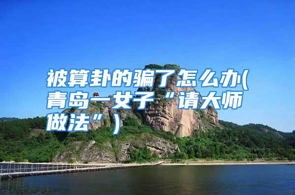 被算卦的骗了怎么办(青岛一女子“请大师做法”)